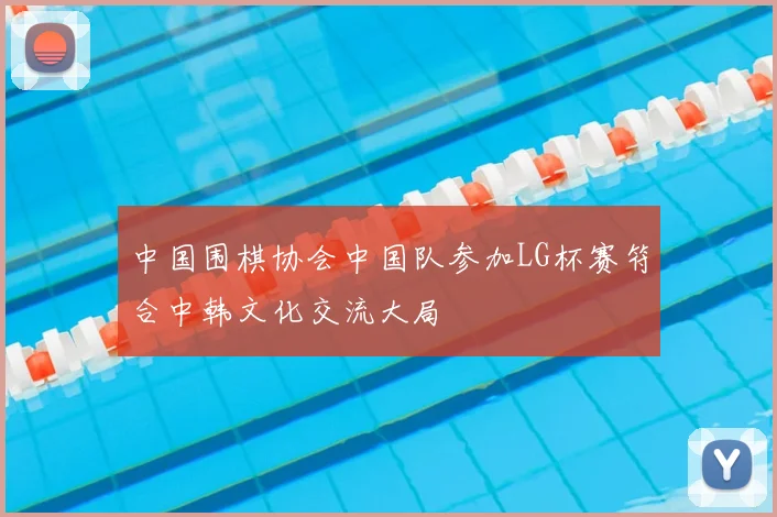 中国围棋协会中国队参加LG杯赛符合中韩文化交流大局