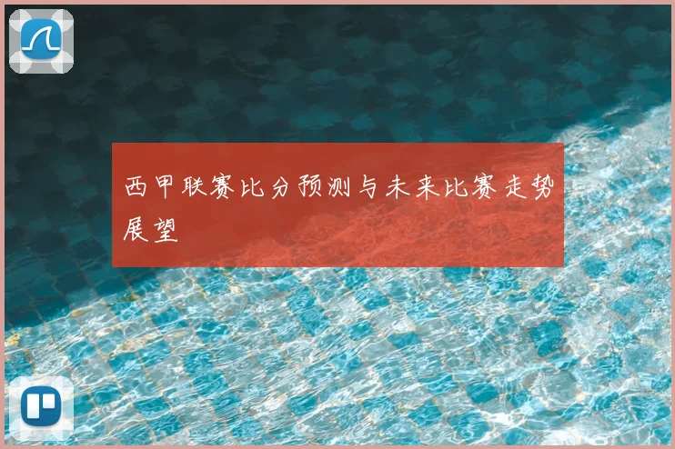 西甲联赛比分预测与未来比赛走势展望