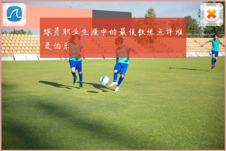 球员职业生涯中的最佳教练点评谁是伯乐