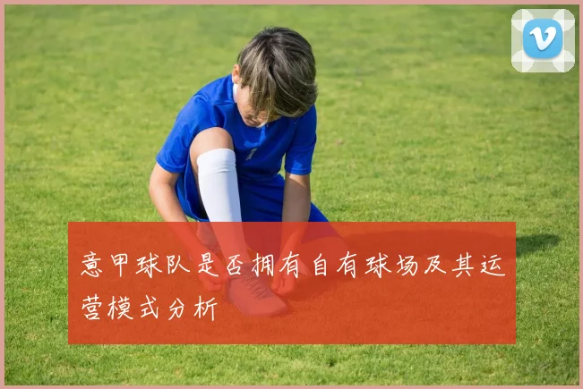 意甲球队是否拥有自有球场及其运营模式分析
