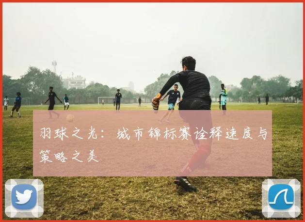 羽球之光：城市锦标赛诠释速度与策略之美