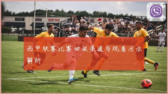 西甲联赛比赛回放渠道与观看方法解析