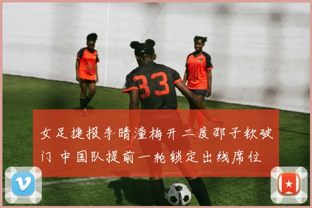 女足捷报李晴潼梅开二度邵子钦破门 中国队提前一轮锁定出线席位