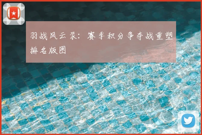 羽战风云录：赛季积分争夺战重塑排名版图