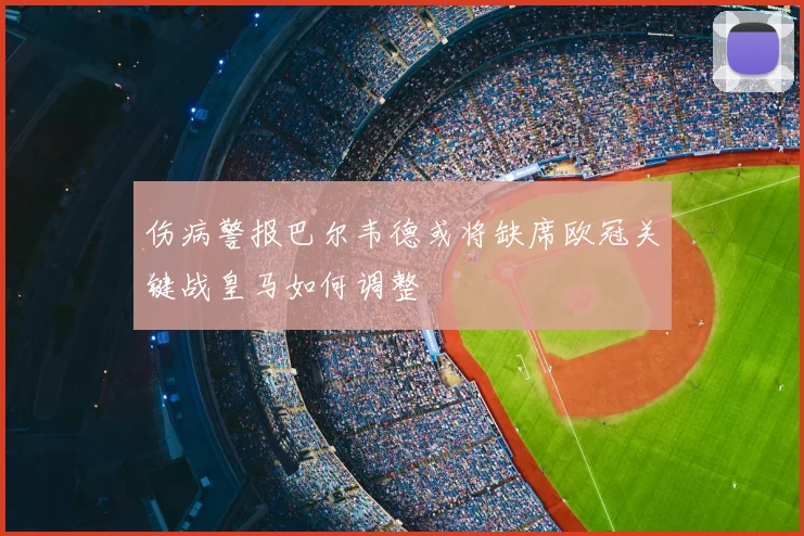 伤病警报巴尔韦德或将缺席欧冠关键战皇马如何调整