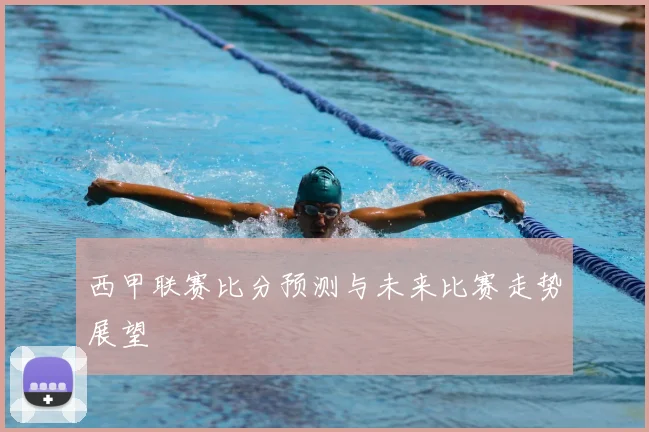 西甲联赛比分预测与未来比赛走势展望